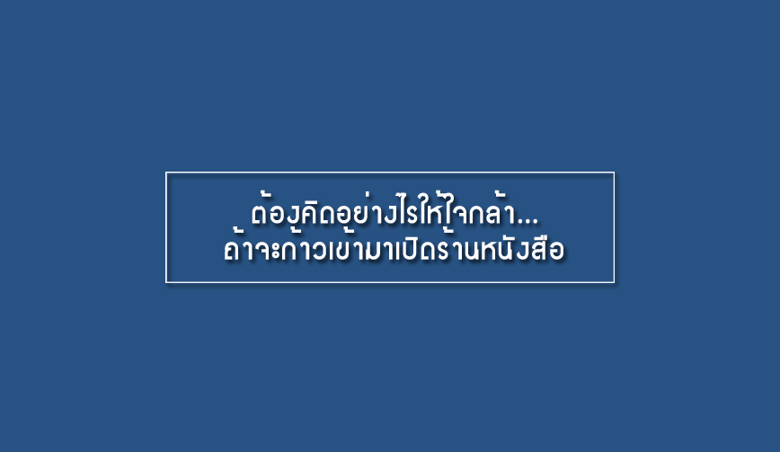 ต้องคิดอย่างไรให้ใจกล้า...ถ้าจะก้าวเข้ามาเปิดร้านหนังสือ