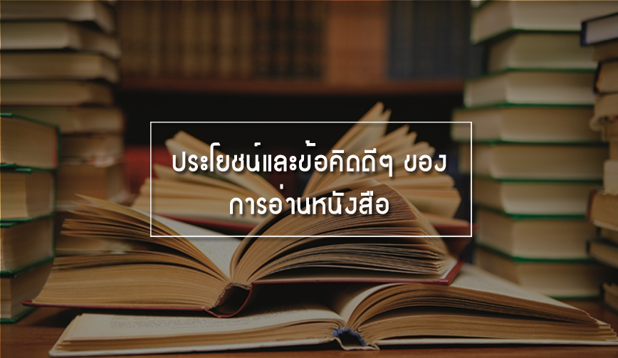 ประโยชน์และข้อคิดดีๆ ของการ “อ่านหนังสือ”